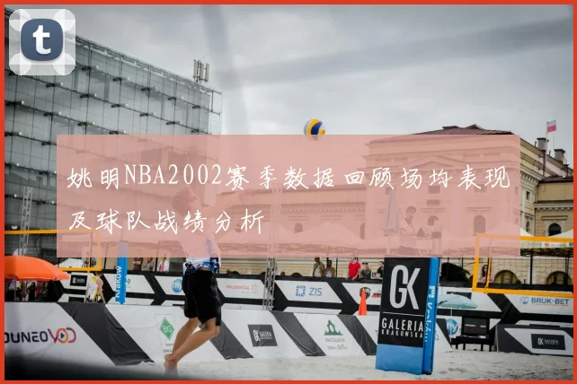 姚明NBA2002赛季数据回顾场均表现及球队战绩分析