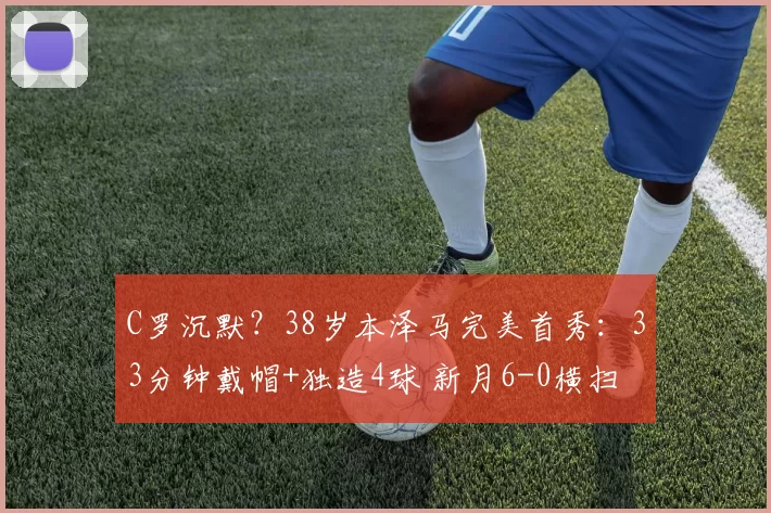 C罗沉默？38岁本泽马完美首秀：33分钟戴帽+独造4球 新月6-0横扫