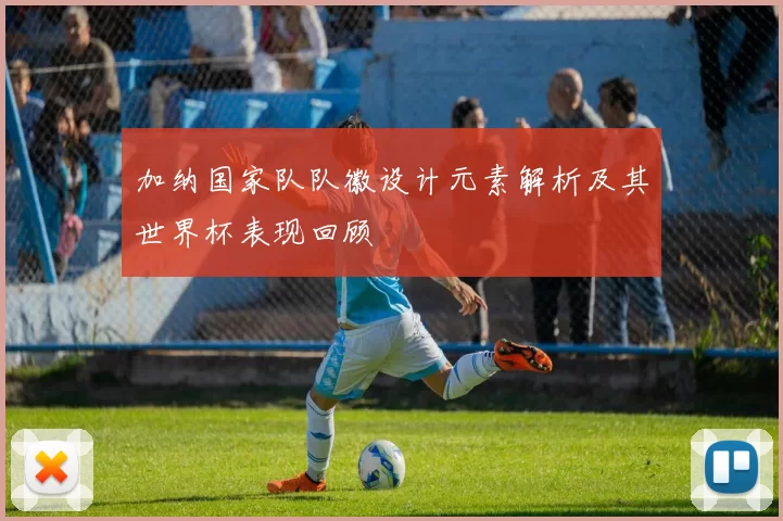 加纳国家队队徽设计元素解析及其世界杯表现回顾
