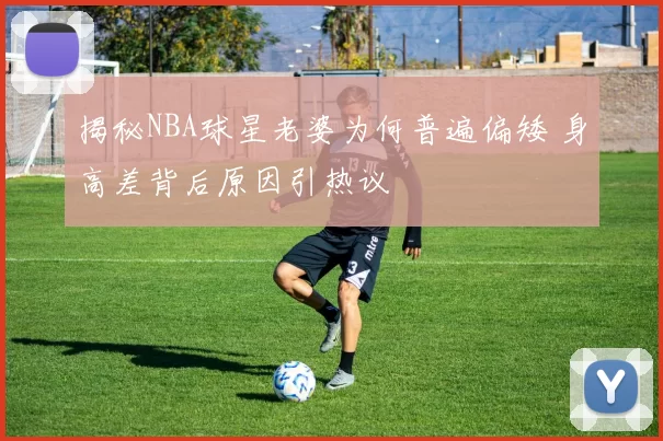 揭秘NBA球星老婆为何普遍偏矮 身高差背后原因引热议