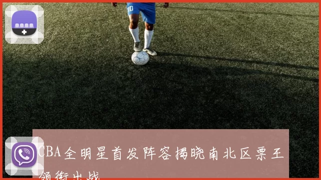 CBA全明星首发阵容揭晓南北区票王领衔出战