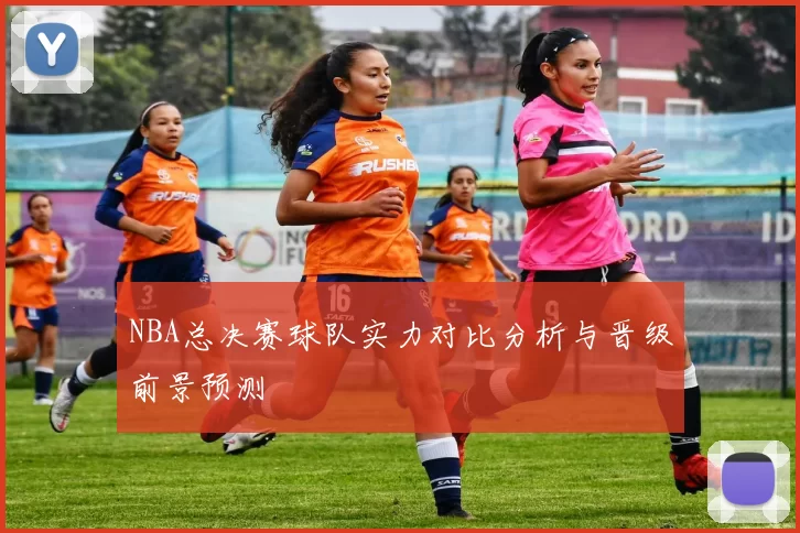 NBA总决赛球队实力对比分析与晋级前景预测