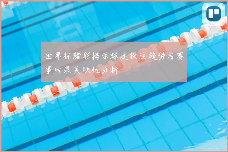 世界杯赌彩揭示球迷投注趋势与赛事结果关联性分析