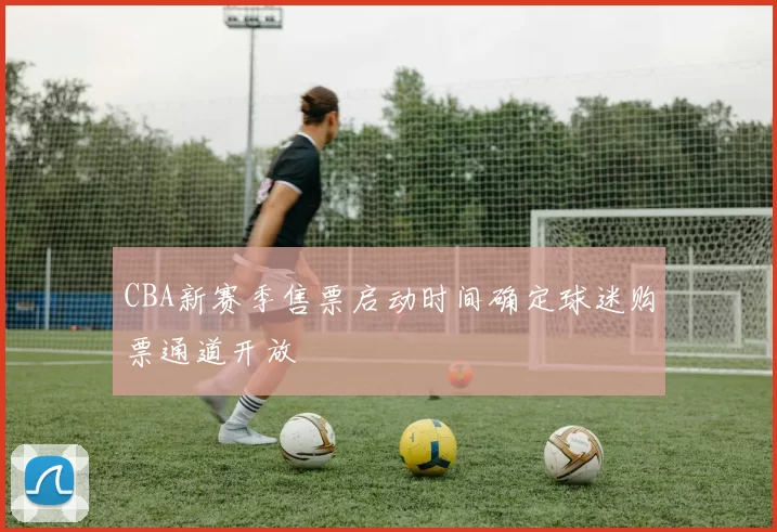 CBA新赛季售票启动时间确定球迷购票通道开放