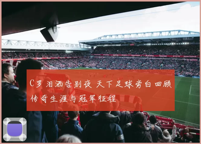 C罗泪洒告别夜 天下足球旁白回顾传奇生涯与冠军征程