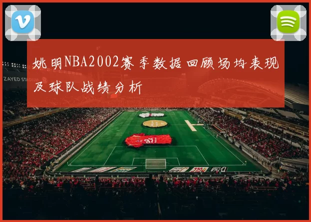 姚明NBA2002赛季数据回顾场均表现及球队战绩分析