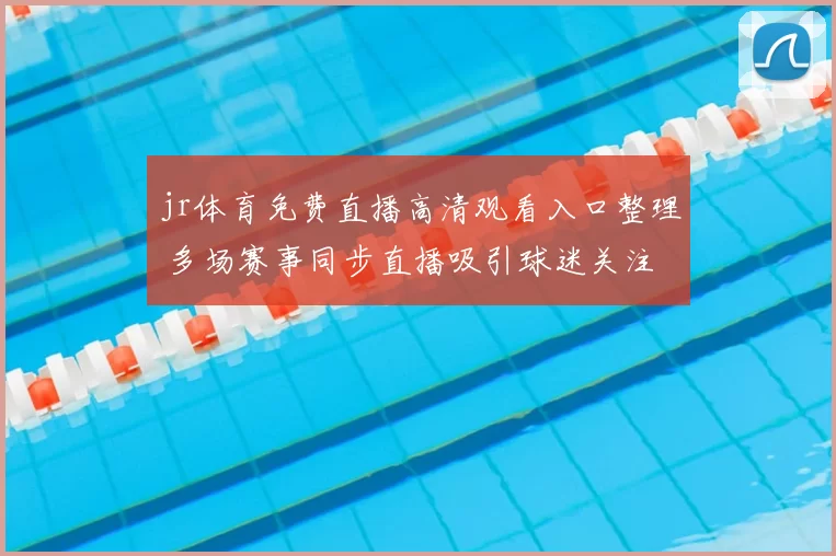 jr体育免费直播高清观看入口整理 多场赛事同步直播吸引球迷关注