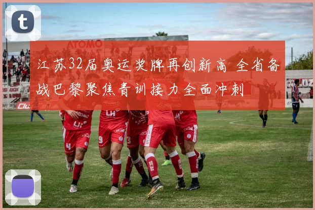 江苏32届奥运奖牌再创新高 全省备战巴黎聚焦青训接力全面冲刺