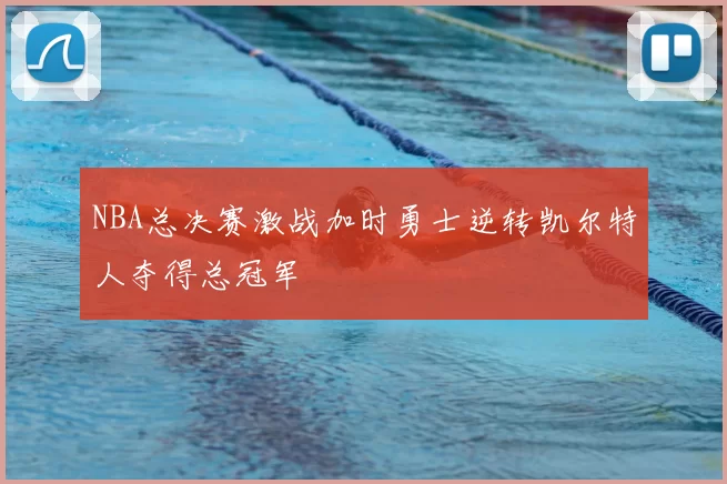 NBA总决赛激战加时勇士逆转凯尔特人夺得总冠军