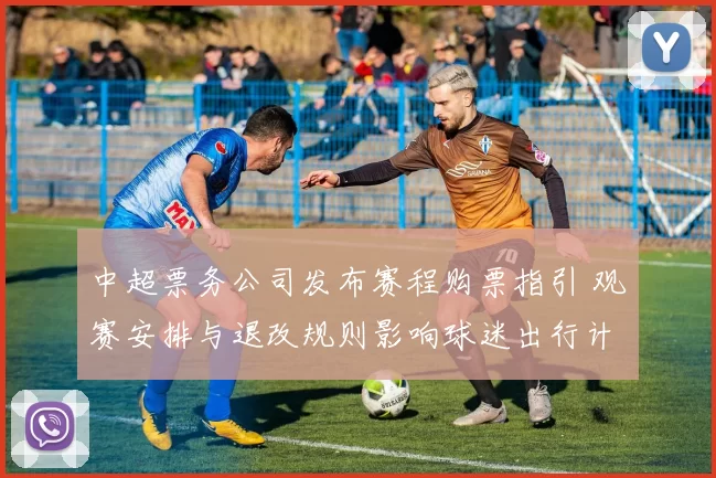 中超票务公司发布赛程购票指引 观赛安排与退改规则影响球迷出行计划