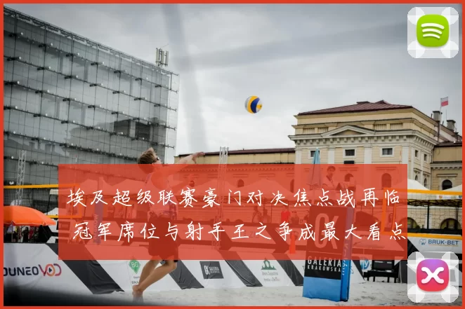 埃及超级联赛豪门对决焦点战再临 冠军席位与射手王之争成最大看点