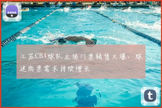 江苏CBA球队主场门票销售火爆，球迷购票需求持续增长