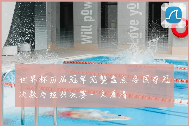 世界杯历届冠军完整盘点 各国夺冠次数与经典决赛一文看清