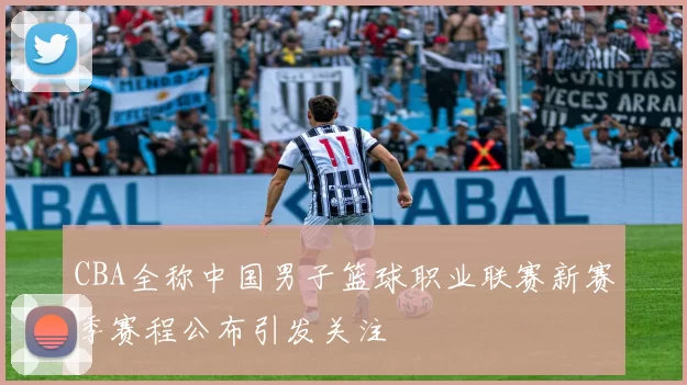 CBA全称中国男子篮球职业联赛新赛季赛程公布引发关注