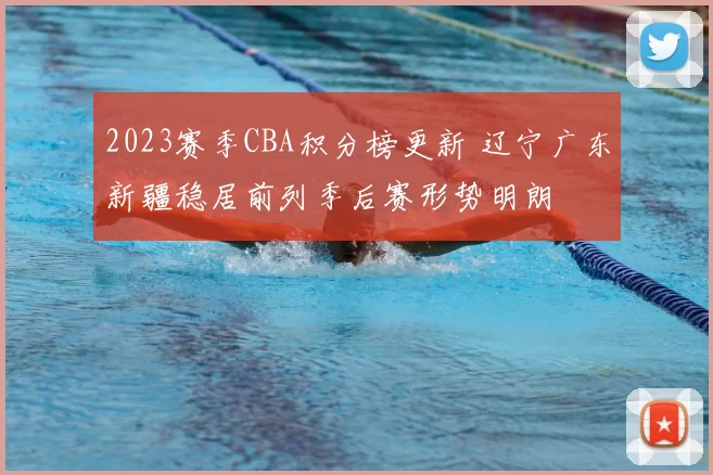 2023赛季CBA积分榜更新 辽宁广东新疆稳居前列季后赛形势明朗