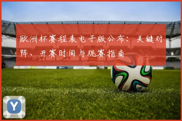 欧洲杯赛程表电子版公布：关键对阵、开赛时间与观赛指南