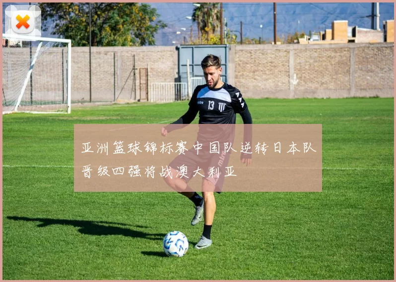 亚洲篮球锦标赛中国队逆转日本队晋级四强将战澳大利亚