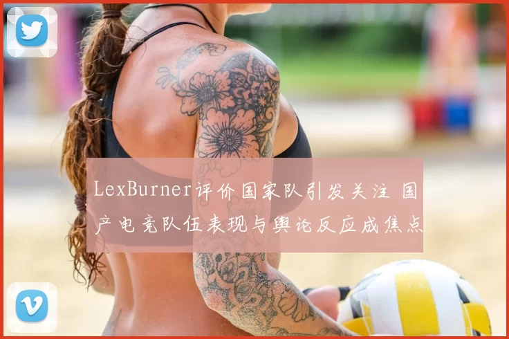 LexBurner评价国家队引发关注 国产电竞队伍表现与舆论反应成焦点