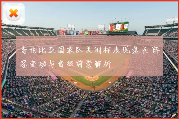 哥伦比亚国家队美洲杯表现盘点 阵容变动与晋级前景解析