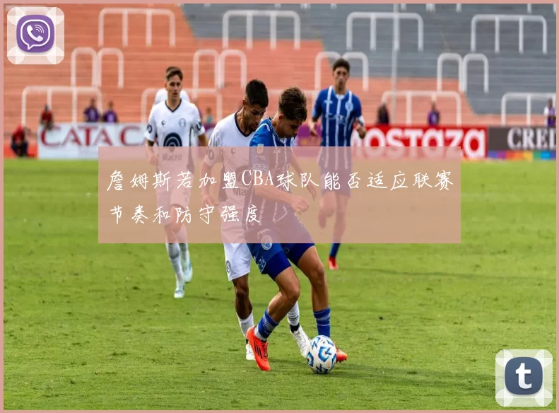 詹姆斯若加盟CBA球队能否适应联赛节奏和防守强度