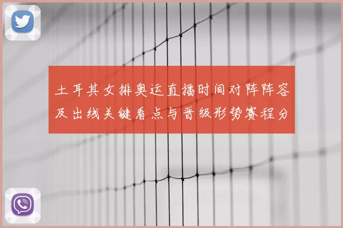 土耳其女排奥运直播时间对阵阵容及出线关键看点与晋级形势赛程分析