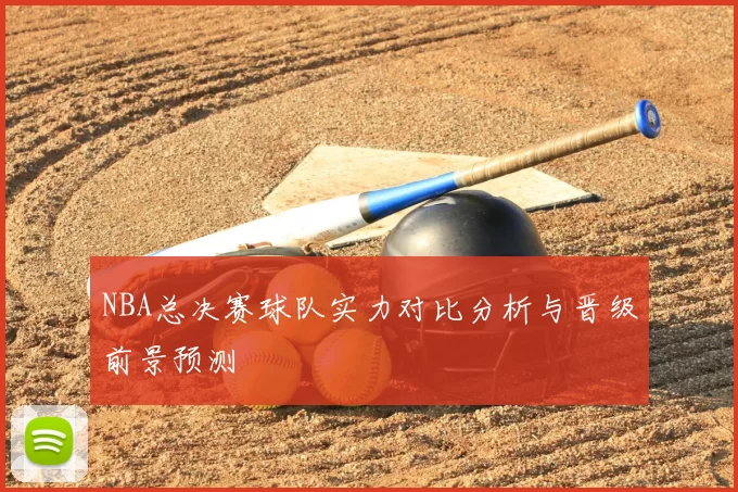 NBA总决赛球队实力对比分析与晋级前景预测